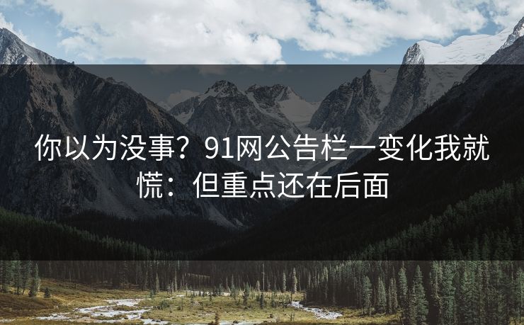 你以为没事？91网公告栏一变化我就慌：但重点还在后面