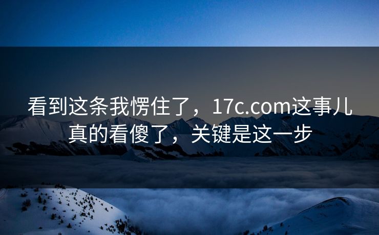 看到这条我愣住了，17c.com这事儿真的看傻了，关键是这一步