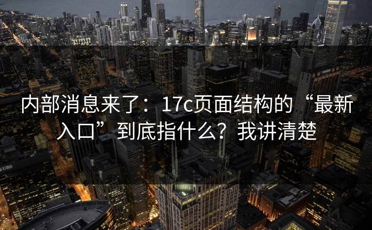 内部消息来了：17c页面结构的“最新入口”到底指什么？我讲清楚