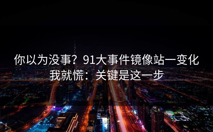 你以为没事？91大事件镜像站一变化我就慌：关键是这一步