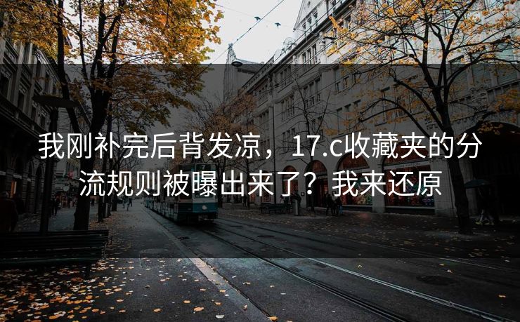 我刚补完后背发凉，17.c收藏夹的分流规则被曝出来了？我来还原
