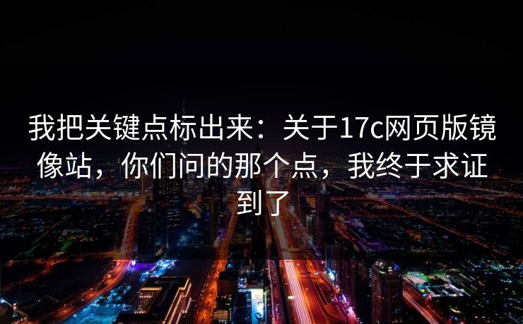 我把关键点标出来：关于17c网页版镜像站，你们问的那个点，我终于求证到了