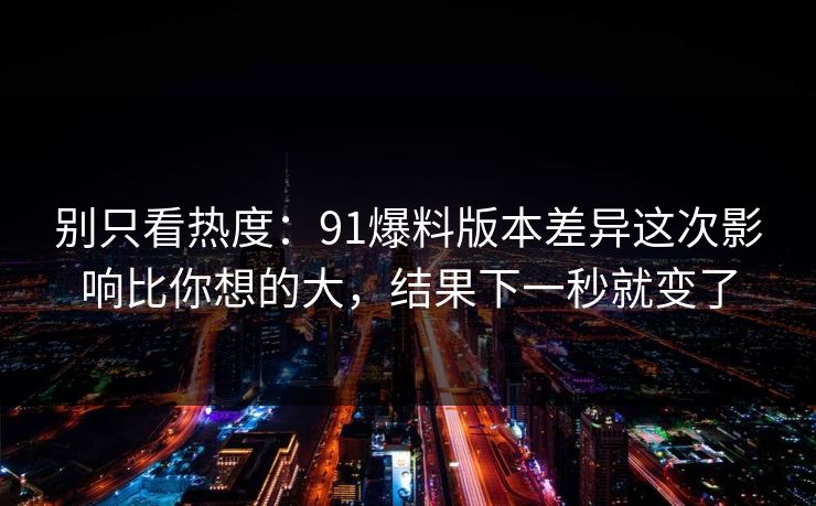 别只看热度：91爆料版本差异这次影响比你想的大，结果下一秒就变了