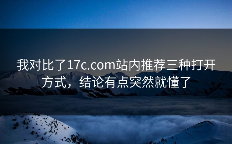 我对比了17c.com站内推荐三种打开方式，结论有点突然就懂了