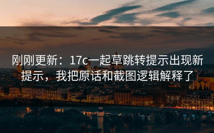 刚刚更新：17c一起草跳转提示出现新提示，我把原话和截图逻辑解释了
