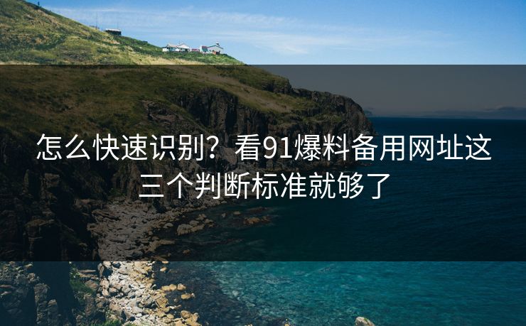 怎么快速识别？看91爆料备用网址这三个判断标准就够了