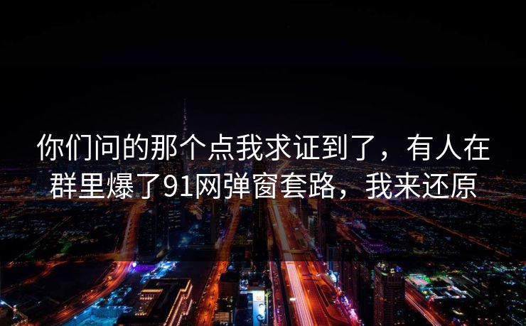 你们问的那个点我求证到了，有人在群里爆了91网弹窗套路，我来还原
