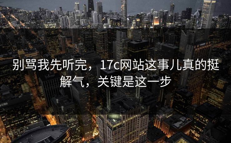 别骂我先听完，17c网站这事儿真的挺解气，关键是这一步