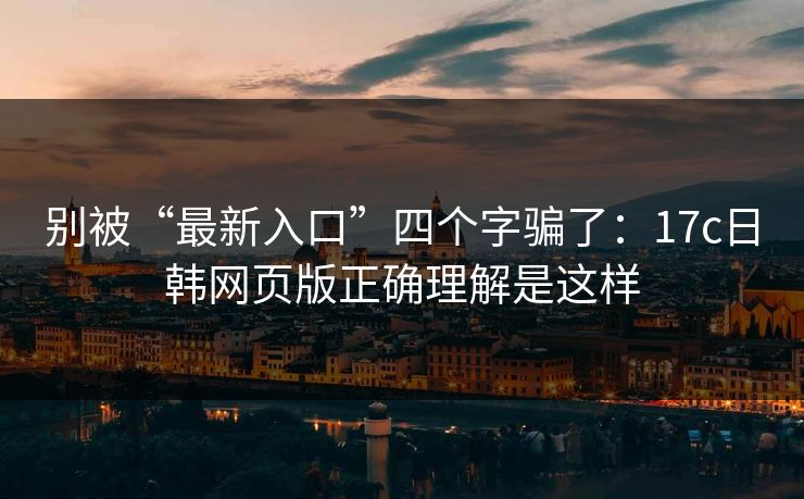 别被“最新入口”四个字骗了:17c日韩网页版正确理解是这样 别被“最新入口”四个字骗了:17c日韩网页版正确理解是这样