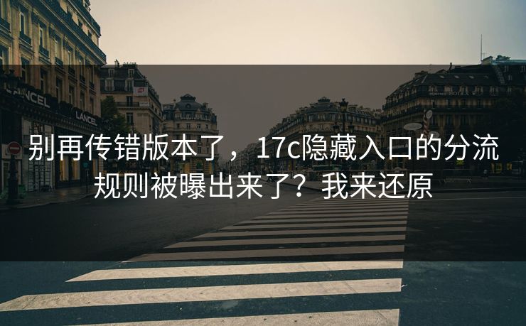 别再传错版本了,17c隐藏入口的分流规则被曝出来了?我来还原 别再传错版本了,17c隐藏入口的分流规则被曝出来了?我来还原