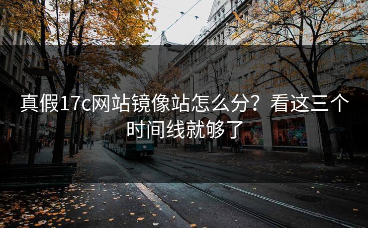 真假17c网站镜像站怎么分？看这三个时间线就够了