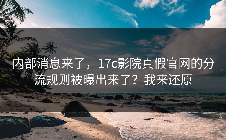 内部消息来了，17c影院真假官网的分流规则被曝出来了？我来还原