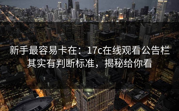 新手最容易卡在：17c在线观看公告栏其实有判断标准，揭秘给你看