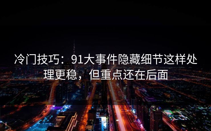 冷门技巧：91大事件隐藏细节这样处理更稳，但重点还在后面