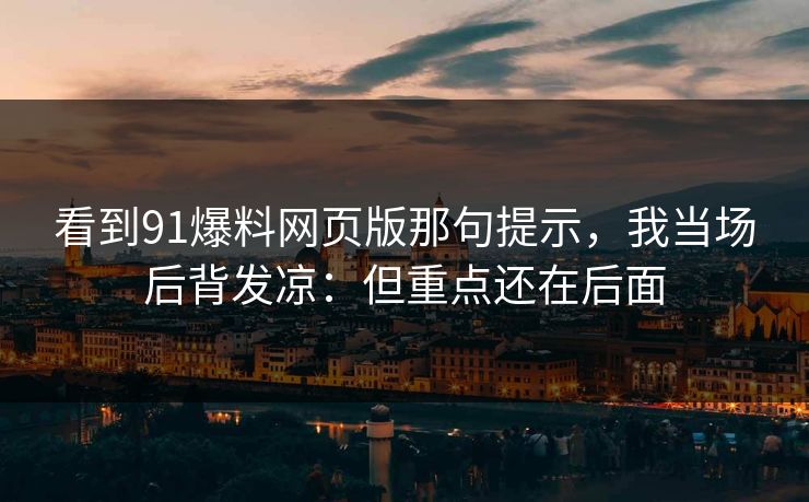 看到91爆料网页版那句提示,我当场后背发凉:但重点还在后面 看到91爆料网页版那句提示,我当场后背发凉:但重点还在后面
