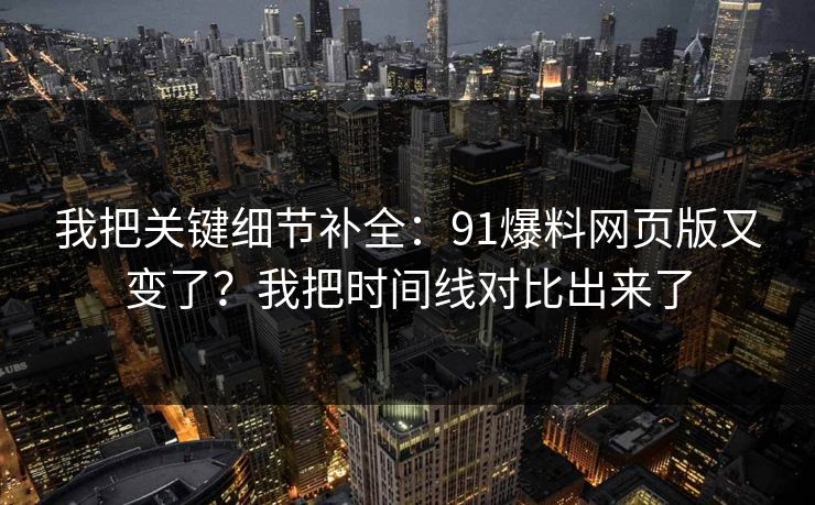 我把关键细节补全:91爆料网页版又变了?我把时间线对比出来了 我把关键细节补全:91爆料网页版又变了?我把时间线对比出来了