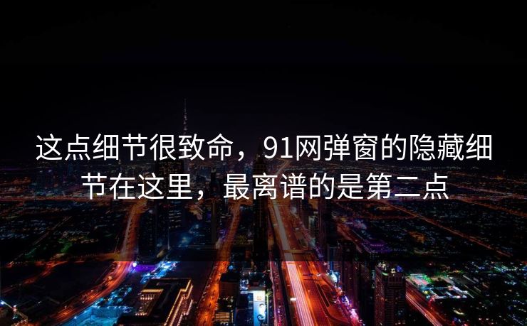 这点细节很致命，91网弹窗的隐藏细节在这里，最离谱的是第二点