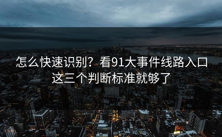 怎么快速识别？看91大事件线路入口这三个判断标准就够了