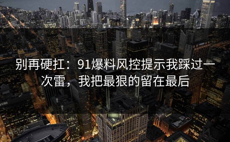 别再硬扛：91爆料风控提示我踩过一次雷，我把最狠的留在最后