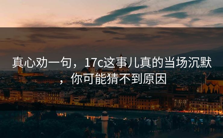 真心劝一句,17c这事儿真的当场沉默,你可能猜不到原因 真心劝一句,17c这事儿真的当场沉默,你可能猜不到原因