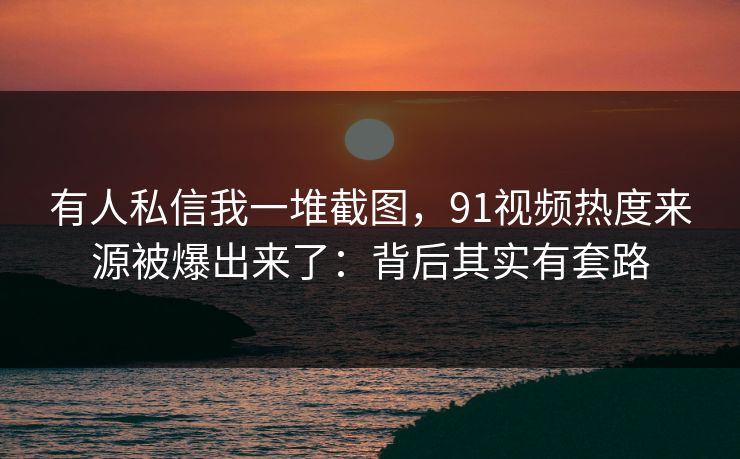 有人私信我一堆截图,91视频热度来源被爆出来了:背后其实有套路 有人私信我一堆截图,91视频热度来源被爆出来了:背后其实有套路