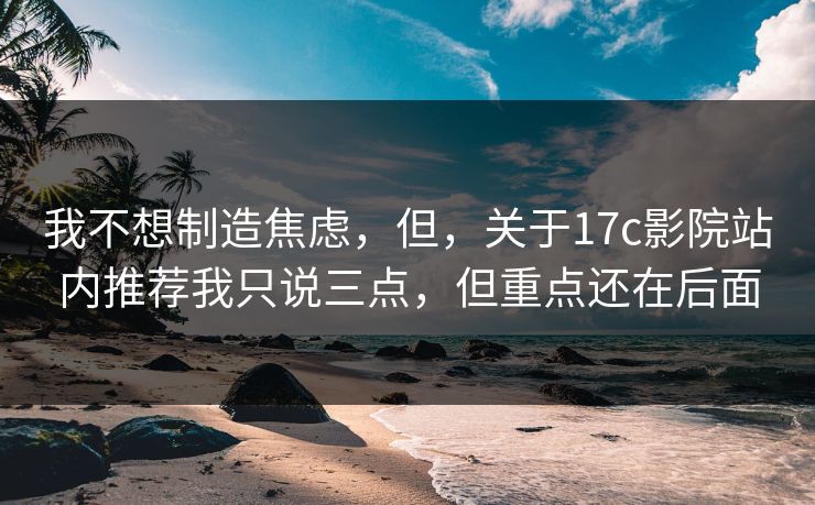 我不想制造焦虑，但，关于17c影院站内推荐我只说三点，但重点还在后面