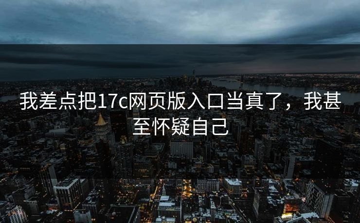我差点把17c网页版入口当真了，我甚至怀疑自己