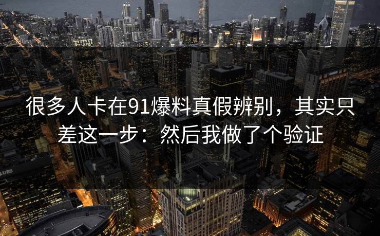很多人卡在91爆料真假辨别，其实只差这一步：然后我做了个验证