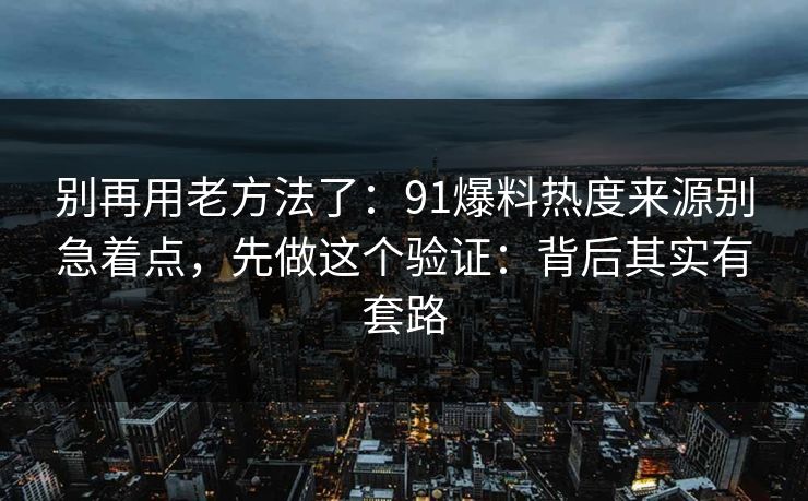 别再用老方法了：91爆料热度来源别急着点，先做这个验证：背后其实有套路