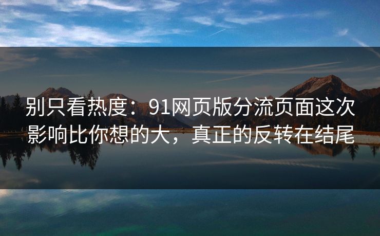 别只看热度：91网页版分流页面这次影响比你想的大，真正的反转在结尾
