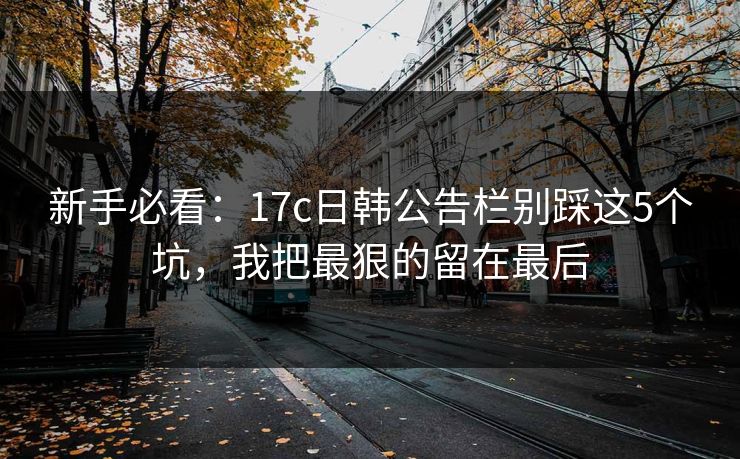 新手必看：17c日韩公告栏别踩这5个坑，我把最狠的留在最后