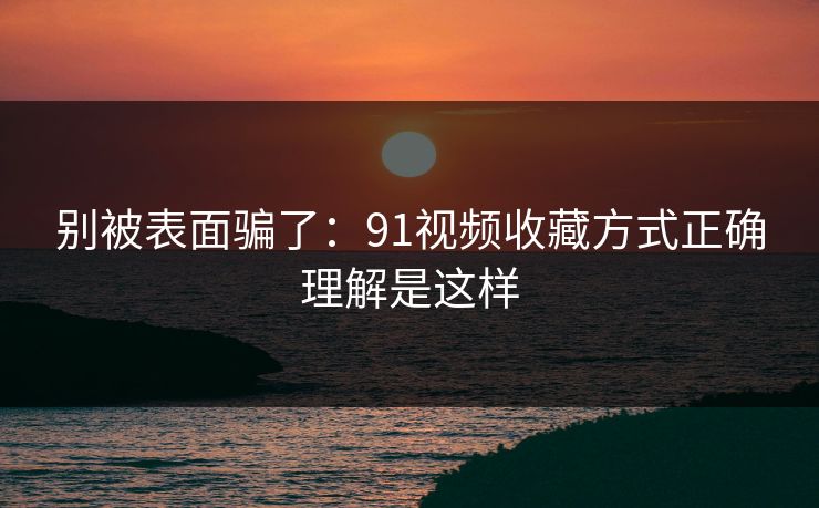 别被表面骗了:91视频收藏方式正确理解是这样 别被表面骗了:91视频收藏方式正确理解是这样