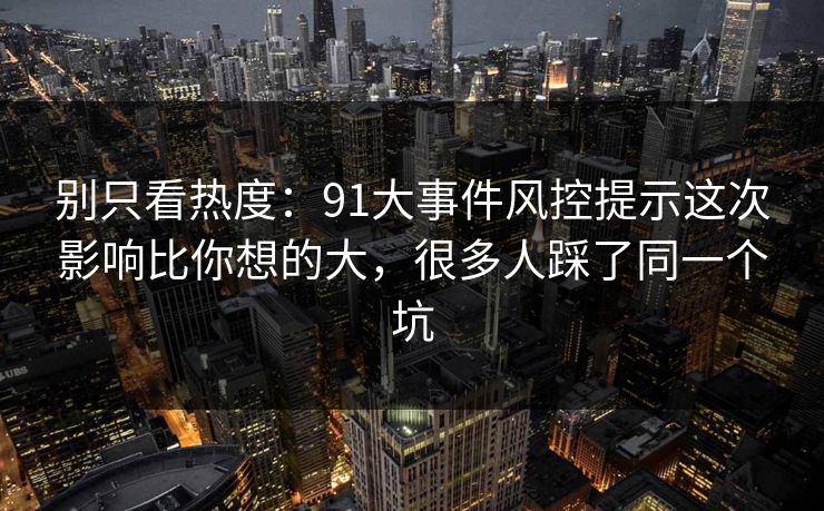 别只看热度：91大事件风控提示这次影响比你想的大，很多人踩了同一个坑