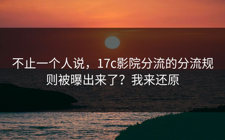 不止一个人说,17c影院分流的分流规则被曝出来了?我来还原 不止一个人说,17c影院分流的分流规则被曝出来了?我来还原
