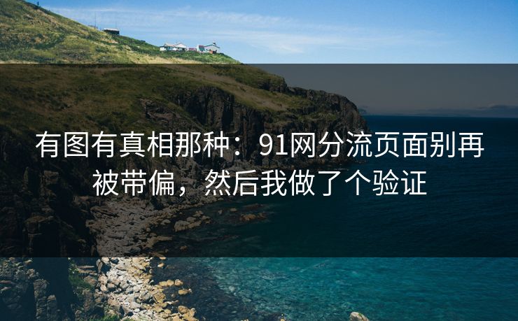 有图有真相那种：91网分流页面别再被带偏，然后我做了个验证