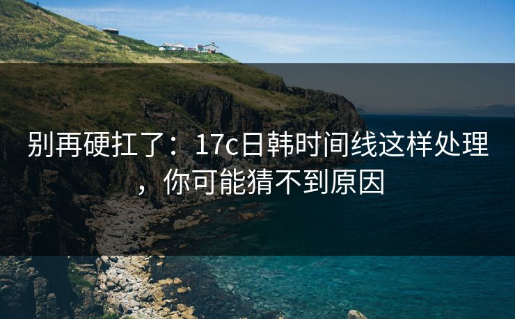 别再硬扛了:17c日韩时间线这样处理,你可能猜不到原因 别再硬扛了:17c日韩时间线这样处理,你可能猜不到原因