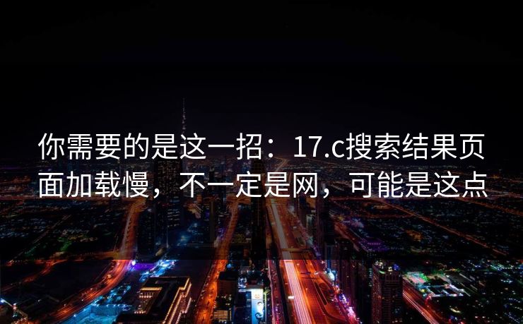 你需要的是这一招:17.c搜索结果页面加载慢,不一定是网,可能是这点 你需要的是这一招:17.c搜索结果页面加载慢,不一定是网,可能是这点