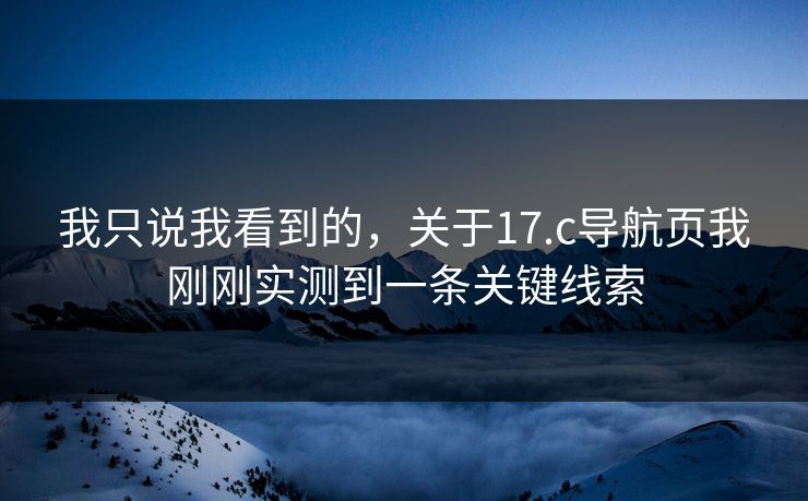 我只说我看到的，关于17.c导航页我刚刚实测到一条关键线索