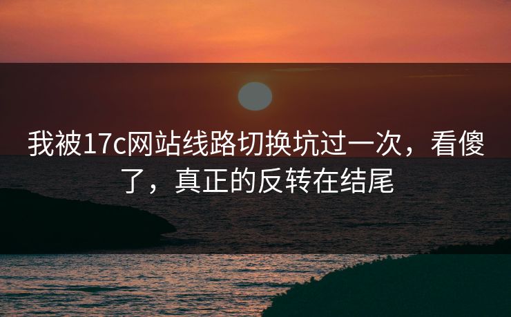 我被17c网站线路切换坑过一次,看傻了,真正的反转在结尾 我被17c网站线路切换坑过一次,看傻了,真正的反转在结尾