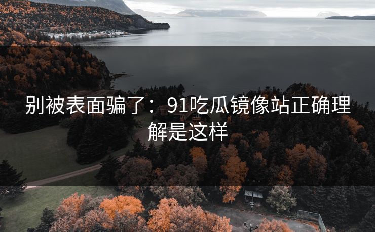 别被表面骗了:91吃瓜镜像站正确理解是这样 别被表面骗了:91吃瓜镜像站正确理解是这样