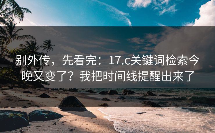 别外传,先看完:17.c关键词检索今晚又变了?我把时间线提醒出来了 别外传,先看完:17.c关键词检索今晚又变了?我把时间线提醒出来了