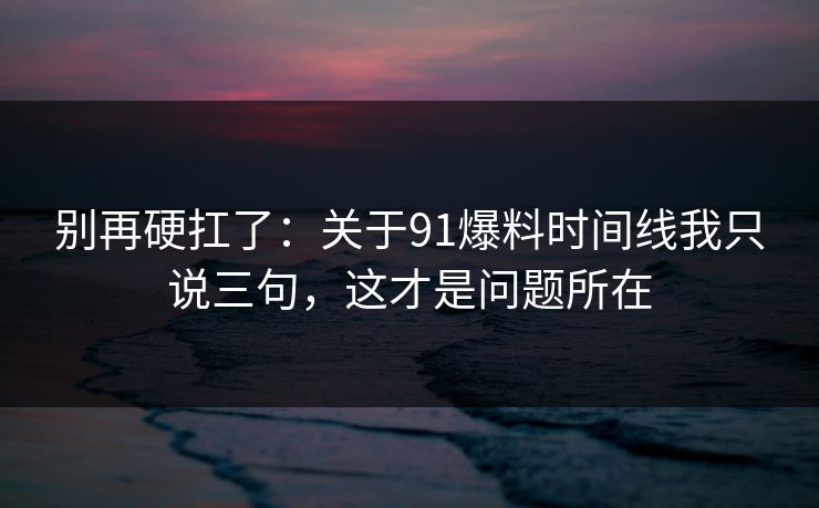 别再硬扛了:关于91爆料时间线我只说三句,这才是问题所在 别再硬扛了:关于91爆料时间线我只说三句,这才是问题所在