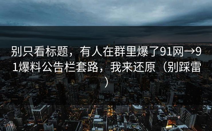 别只看标题，有人在群里爆了91网→91爆料公告栏套路，我来还原（别踩雷）
