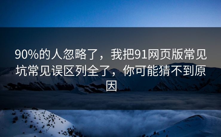 90%的人忽略了,我把91网页版常见坑常见误区列全了,你可能猜不到原因 90%的人忽略了,我把91网页版常见坑常见误区列全了,你可能猜不到原因