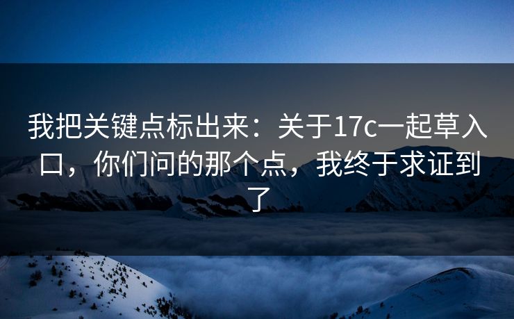 我把关键点标出来:关于17c一起草入口,你们问的那个点,我终于求证到了 我把关键点标出来:关于17c一起草入口,你们问的那个点,我终于求证到了
