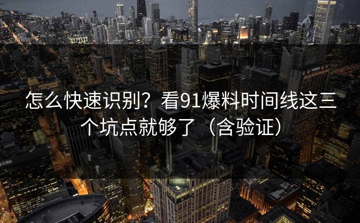 怎么快速识别?看91爆料时间线这三个坑点就够了(含验证) 怎么快速识别?看91爆料时间线这三个坑点就够了(含验证)