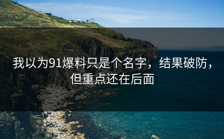 我以为91爆料只是个名字,结果破防,但重点还在后面 我以为91爆料只是个名字,结果破防,但重点还在后面