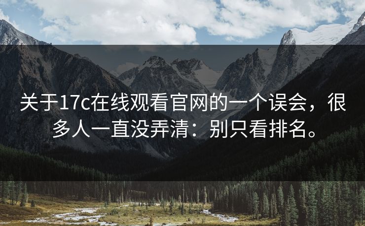 关于17c在线观看官网的一个误会,很多人一直没弄清:别只看排名。 关于17c在线观看官网的一个误会,很多人一直没弄清:别只看排名。