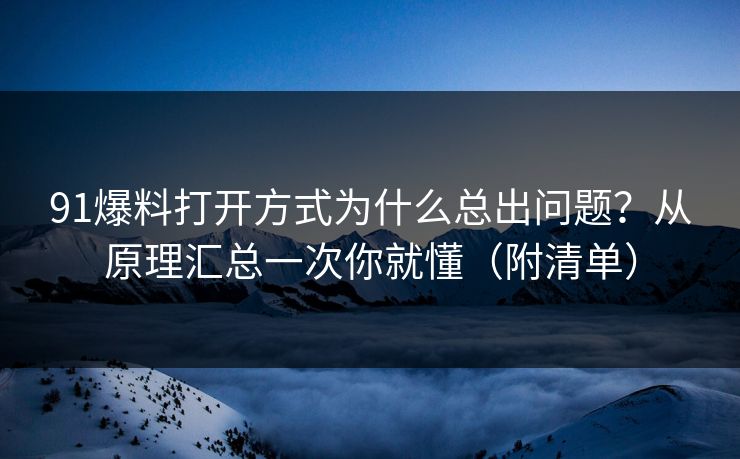 91爆料打开方式为什么总出问题?从原理汇总一次你就懂(附清单) 91爆料打开方式为什么总出问题?从原理汇总一次你就懂(附清单)