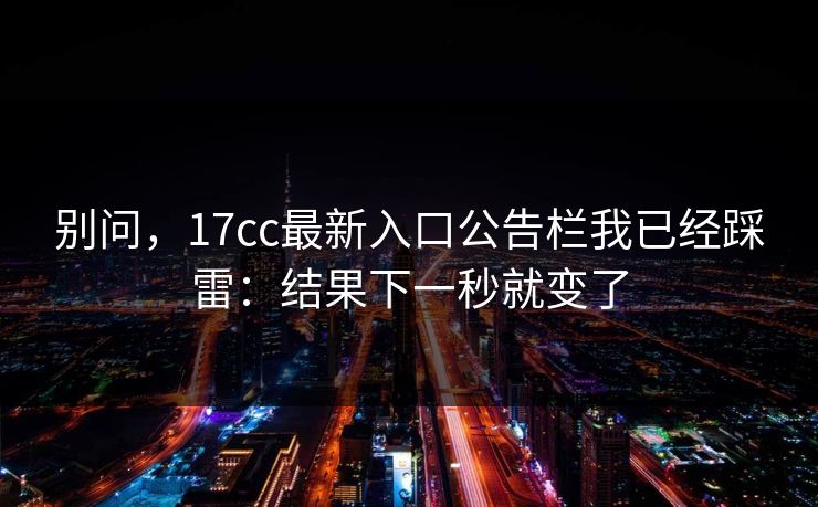 别问,17cc最新入口公告栏我已经踩雷:结果下一秒就变了 别问,17cc最新入口公告栏我已经踩雷:结果下一秒就变了